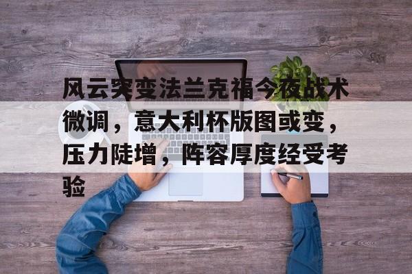 包含风云突变法兰克福今夜战术微调,意大利杯版图或变,压力陡增,阵容厚度经受考验的词条-开云官网